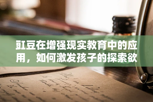 豇豆在增强现实教育中的应用，如何激发孩子的探索欲？