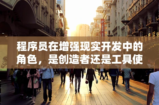 程序员在增强现实开发中的角色，是创造者还是工具使用者？