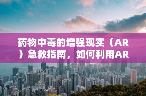 药物中毒的增强现实（AR）急救指南，如何利用AR技术快速识别与应对？