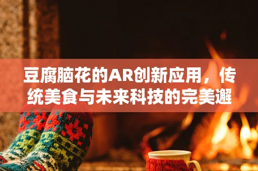 豆腐脑花的AR创新应用，传统美食与未来科技的完美邂逅？