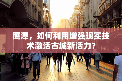 鹰潭，如何利用增强现实技术激活古城新活力？