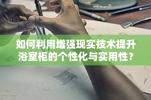 如何利用增强现实技术提升浴室柜的个性化与实用性？