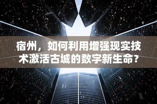 宿州，如何利用增强现实技术激活古城的数字新生命？