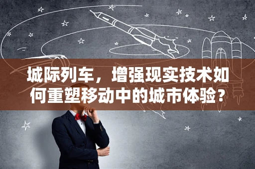 城际列车，增强现实技术如何重塑移动中的城市体验？