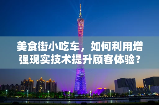 美食街小吃车，如何利用增强现实技术提升顾客体验？