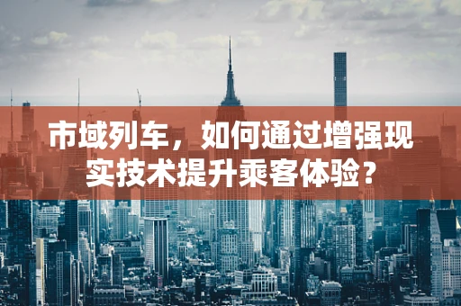 市域列车，如何通过增强现实技术提升乘客体验？