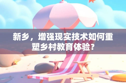 新乡，增强现实技术如何重塑乡村教育体验？
