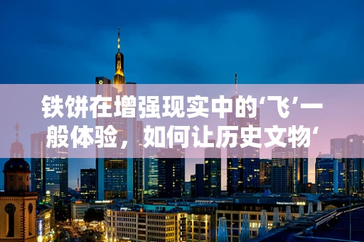 铁饼在增强现实中的‘飞’一般体验，如何让历史文物‘活’起来？