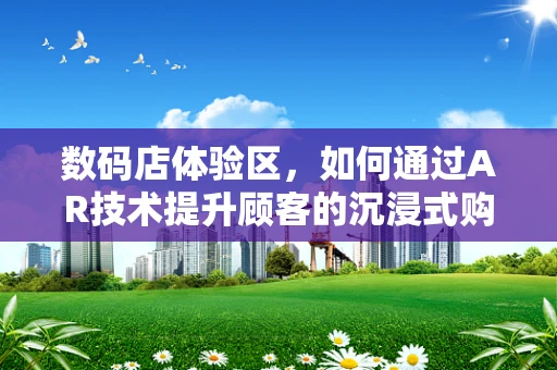 数码店体验区，如何通过AR技术提升顾客的沉浸式购物体验？