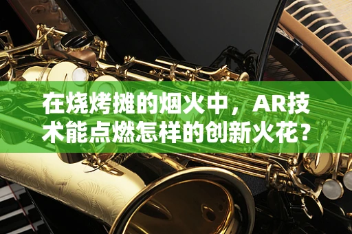 在烧烤摊的烟火中，AR技术能点燃怎样的创新火花？