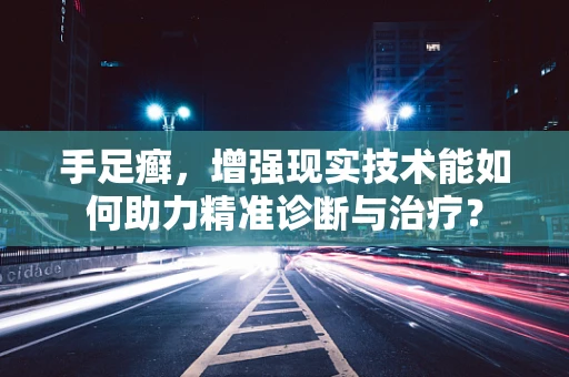 手足癣，增强现实技术能如何助力精准诊断与治疗？