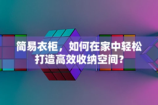 简易衣柜，如何在家中轻松打造高效收纳空间？
