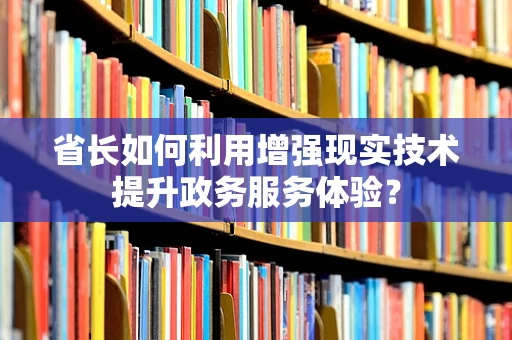 省长如何利用增强现实技术提升政务服务体验？