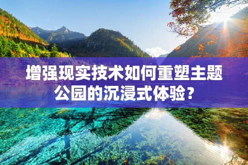 增强现实技术如何重塑主题公园的沉浸式体验？
