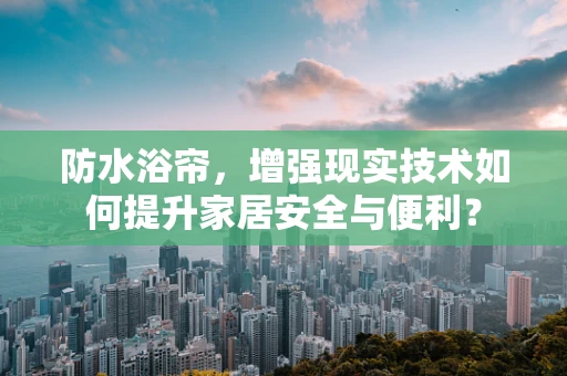 防水浴帘，增强现实技术如何提升家居安全与便利？