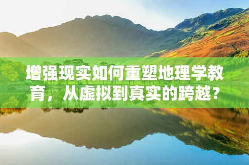 增强现实如何重塑地理学教育，从虚拟到真实的跨越？