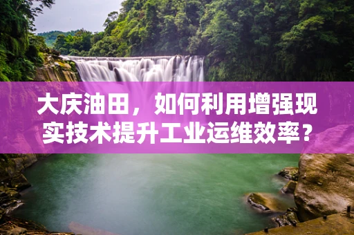 大庆油田，如何利用增强现实技术提升工业运维效率？