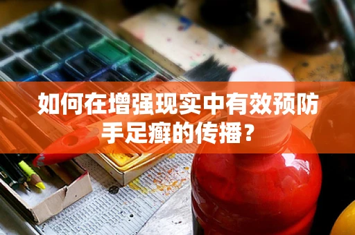 如何在增强现实中有效预防手足癣的传播？
