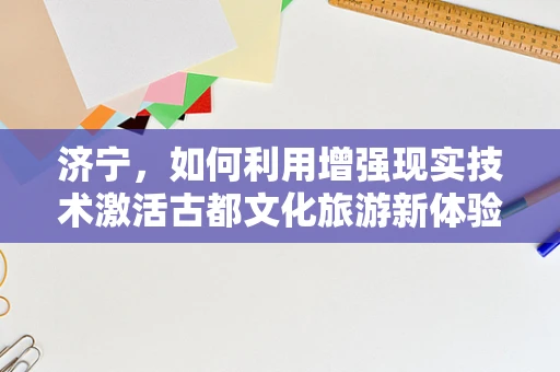 济宁，如何利用增强现实技术激活古都文化旅游新体验？