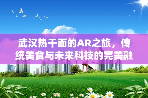 武汉热干面的AR之旅，传统美食与未来科技的完美融合？