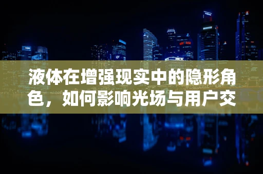 液体在增强现实中的隐形角色，如何影响光场与用户交互？