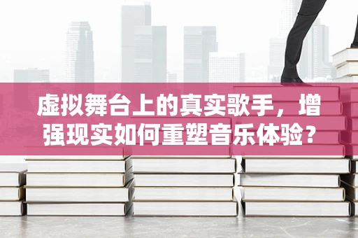 虚拟舞台上的真实歌手，增强现实如何重塑音乐体验？