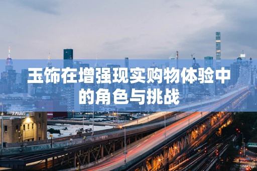 玉饰在增强现实购物体验中的角色与挑战