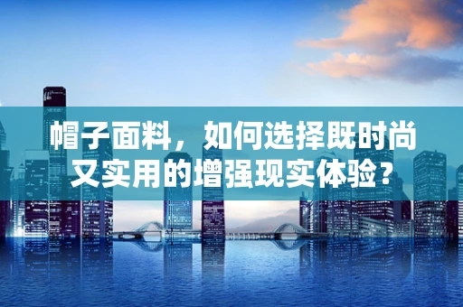 帽子面料，如何选择既时尚又实用的增强现实体验？