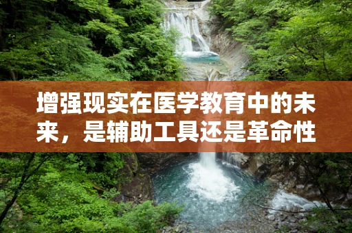 增强现实在医学教育中的未来，是辅助工具还是革命性转变？