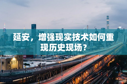 延安，增强现实技术如何重现历史现场？