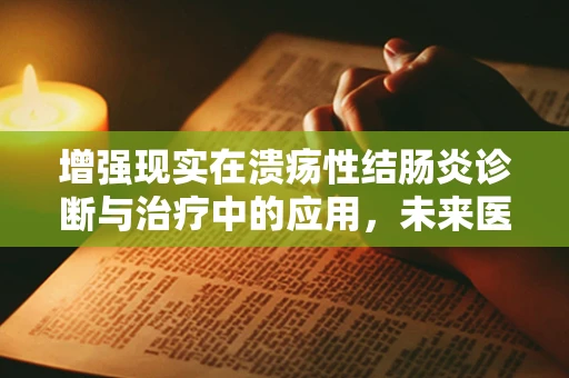 增强现实在溃疡性结肠炎诊断与治疗中的应用，未来医疗的透视镜？