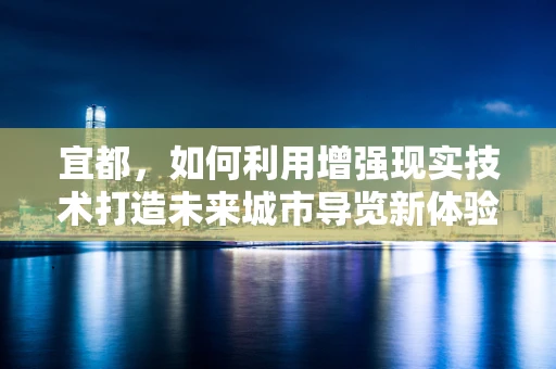 宜都，如何利用增强现实技术打造未来城市导览新体验？