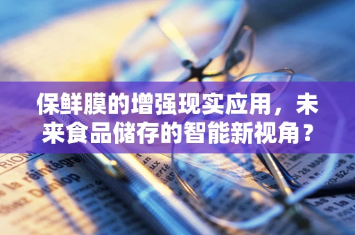 保鲜膜的增强现实应用，未来食品储存的智能新视角？