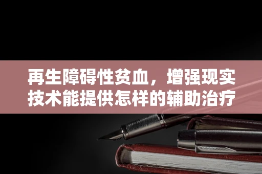 再生障碍性贫血，增强现实技术能提供怎样的辅助治疗新视角？