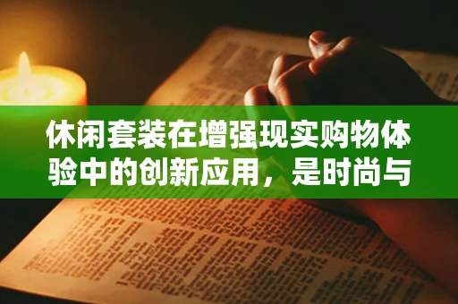 休闲套装在增强现实购物体验中的创新应用，是时尚与科技的完美融合吗？