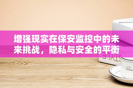 增强现实在保安监控中的未来挑战，隐私与安全的平衡？