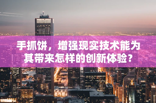 手抓饼，增强现实技术能为其带来怎样的创新体验？