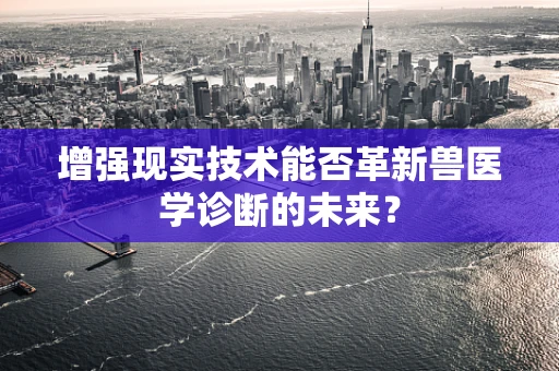 增强现实技术能否革新兽医学诊断的未来？