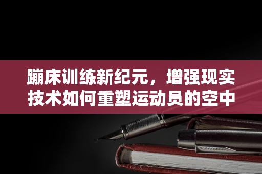 蹦床训练新纪元，增强现实技术如何重塑运动员的空中视角？