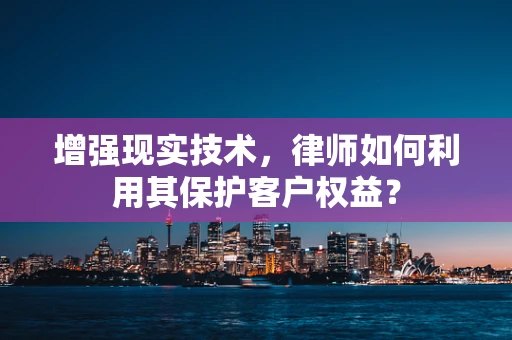 增强现实技术，律师如何利用其保护客户权益？
