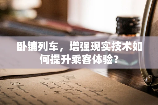 卧铺列车，增强现实技术如何提升乘客体验？