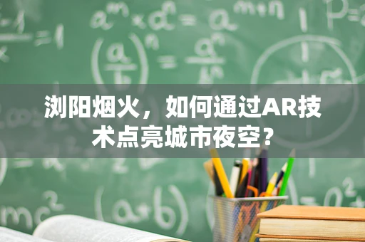 浏阳烟火，如何通过AR技术点亮城市夜空？