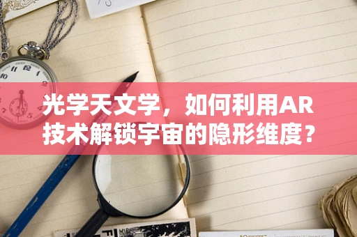 光学天文学，如何利用AR技术解锁宇宙的隐形维度？