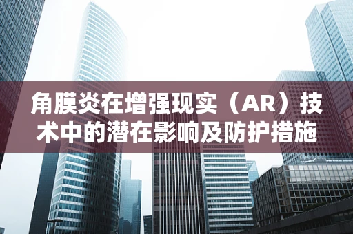角膜炎在增强现实（AR）技术中的潜在影响及防护措施？