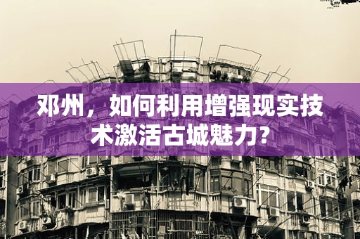 邓州，如何利用增强现实技术激活古城魅力？