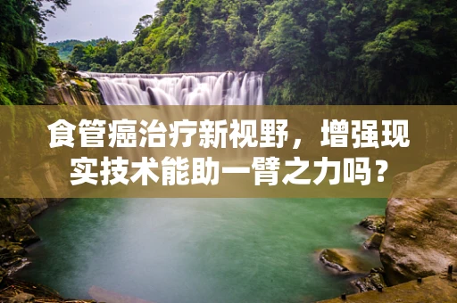 食管癌治疗新视野，增强现实技术能助一臂之力吗？