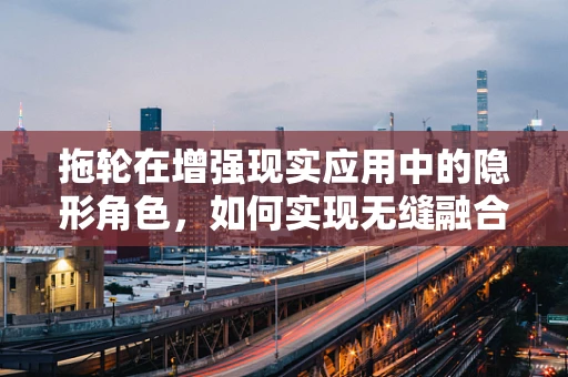 拖轮在增强现实应用中的隐形角色，如何实现无缝融合？