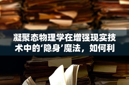 凝聚态物理学在增强现实技术中的‘隐身’魔法，如何利用量子态操控实现虚拟与现实的融合？