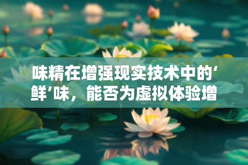 味精在增强现实技术中的‘鲜’味，能否为虚拟体验增添真实感？