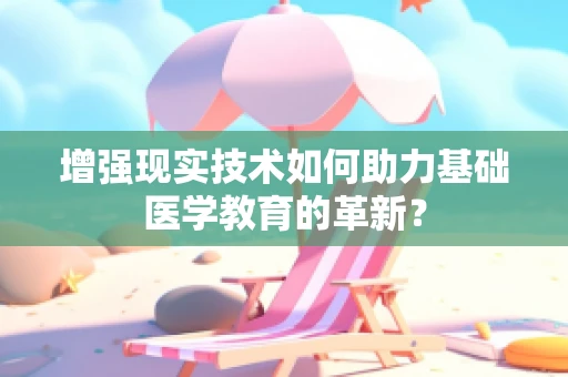 增强现实技术如何助力基础医学教育的革新？